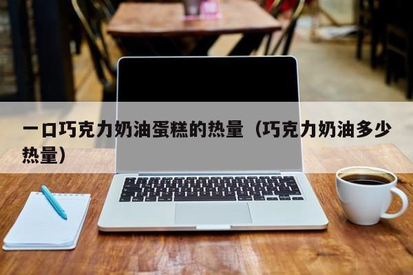一口巧克力奶油蛋糕的热量（巧克力奶油多少热量）