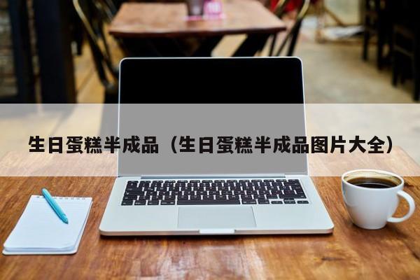 生日蛋糕半成品（生日蛋糕半成品图片大全）