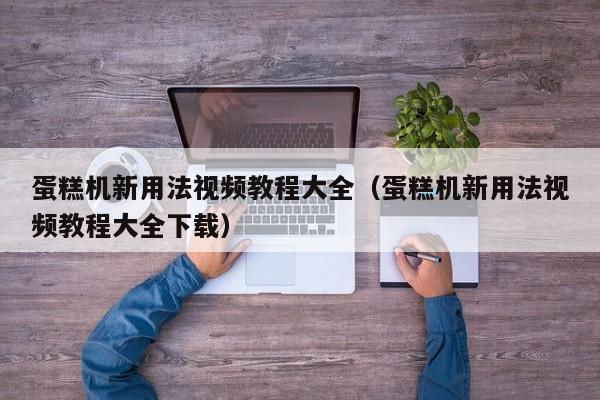 蛋糕机新用法视频教程大全（蛋糕机新用法视频教程大全下载）