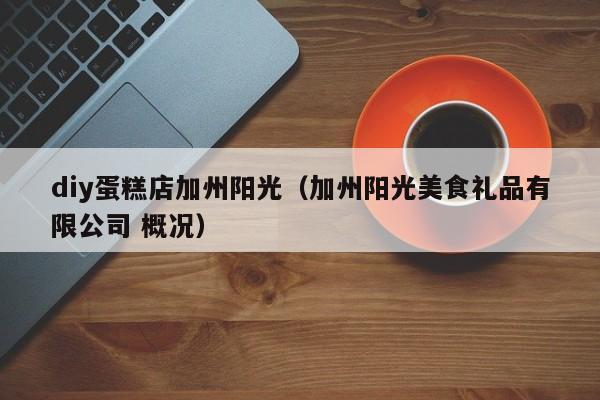 diy蛋糕店加州阳光（加州阳光美食礼品有限公司 概况）