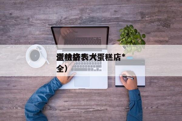 蛋糕店*
近价格表（蛋糕店*
近价格表大全）