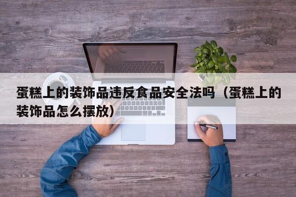蛋糕上的装饰品违反食品安全法吗（蛋糕上的装饰品怎么摆放）