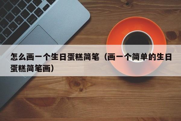 怎么画一个生日蛋糕简笔（画一个简单的生日蛋糕简笔画）