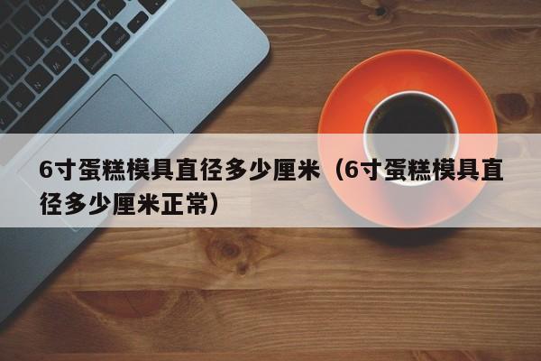 6寸蛋糕模具直径多少厘米（6寸蛋糕模具直径多少厘米正常）