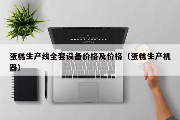 蛋糕生产线全套设备价格及价格（蛋糕生产机器）