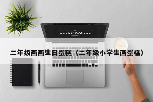 二年级画画生日蛋糕（二年级小学生画蛋糕）