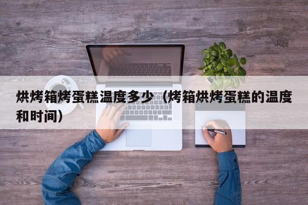 烘烤箱烤蛋糕温度多少（烤箱烘烤蛋糕的温度和时间）