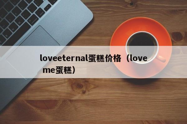 loveeternal蛋糕价格（love me蛋糕）
