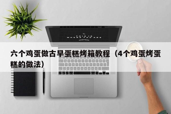 六个鸡蛋做古早蛋糕烤箱教程（4个鸡蛋烤蛋糕的做法）