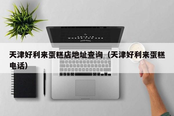 天津好利来蛋糕店地址查询（天津好利来蛋糕电话）