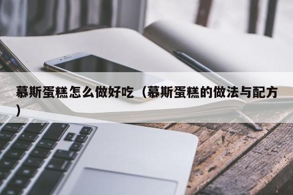慕斯蛋糕怎么做好吃（慕斯蛋糕的做法与配方）