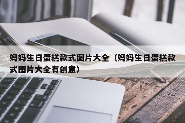 妈妈生日蛋糕款式图片大全（妈妈生日蛋糕款式图片大全有创意）