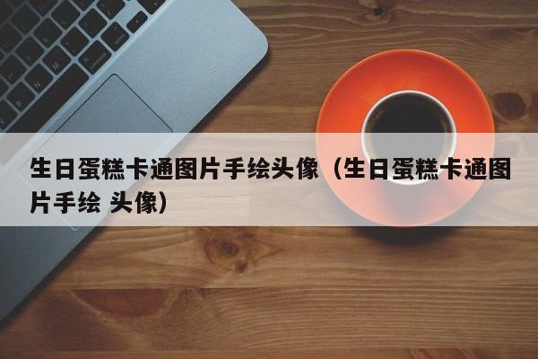 生日蛋糕卡通图片手绘头像（生日蛋糕卡通图片手绘 头像）
