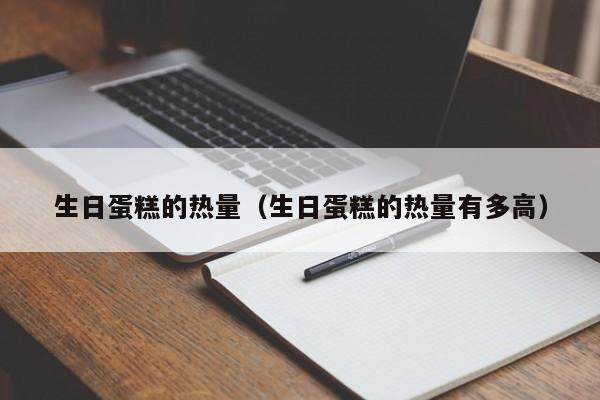 生日蛋糕的热量（生日蛋糕的热量有多高）