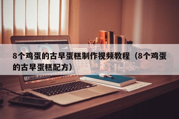 8个鸡蛋的古早蛋糕制作视频教程（8个鸡蛋的古早蛋糕配方）