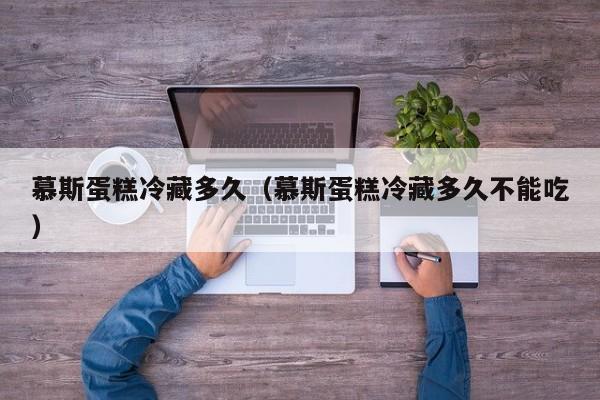 慕斯蛋糕冷藏多久（慕斯蛋糕冷藏多久不能吃）