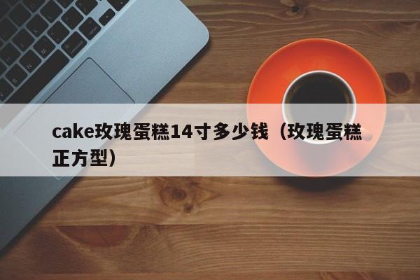 cake玫瑰蛋糕14寸多少钱（玫瑰蛋糕 正方型）