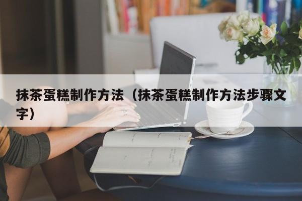 抹茶蛋糕制作方法（抹茶蛋糕制作方法步骤文字）