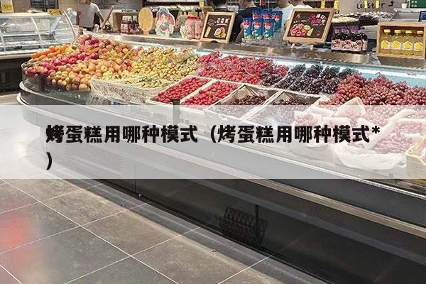 烤蛋糕用哪种模式（烤蛋糕用哪种模式*
好）