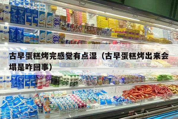 古早蛋糕烤完感觉有点湿（古早蛋糕烤出来会塌是咋回事）