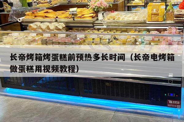 长帝烤箱烤蛋糕前预热多长时间（长帝电烤箱做蛋糕用视频教程）