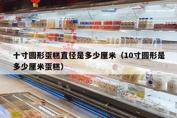 十寸圆形蛋糕直径是多少厘米（10寸圆形是多少厘米蛋糕）