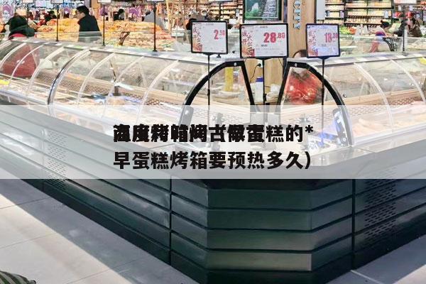 商用烤箱烤古早蛋糕的*
温度和时间（做古早蛋糕烤箱要预热多久）