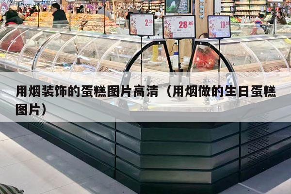 用烟装饰的蛋糕图片高清（用烟做的生日蛋糕图片）