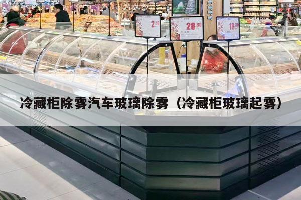 冷藏柜除雾汽车玻璃除雾（冷藏柜玻璃起雾）