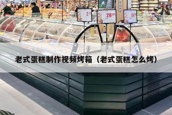 老式蛋糕制作视频烤箱（老式蛋糕怎么烤）