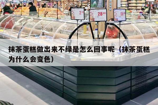 抹茶蛋糕做出来不绿是怎么回事呢（抹茶蛋糕为什么会变色）