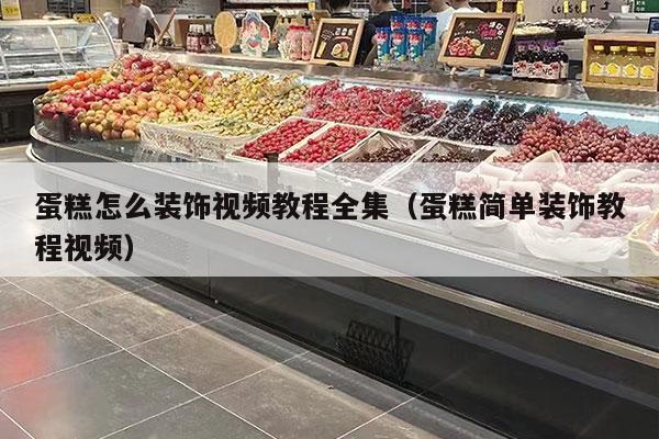 蛋糕怎么装饰视频教程全集（蛋糕简单装饰教程视频）