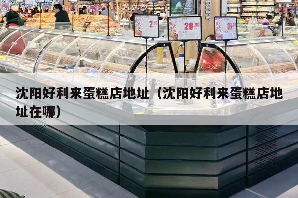 沈阳好利来蛋糕店地址（沈阳好利来蛋糕店地址在哪）