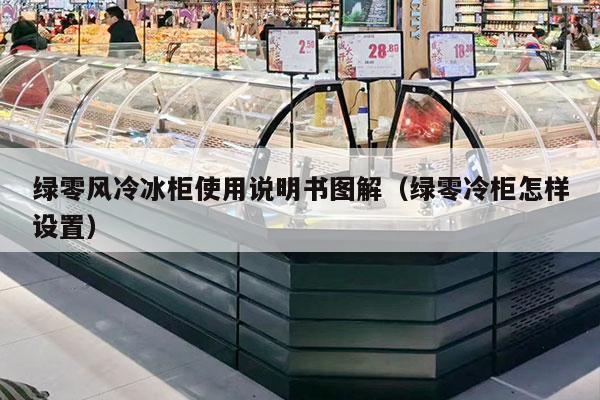 绿零风冷冰柜使用说明书图解（绿零冷柜怎样设置）