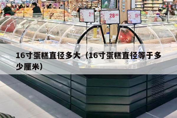 16寸蛋糕直径多大（16寸蛋糕直径等于多少厘米）