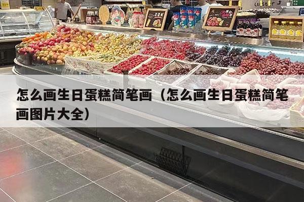 怎么画生日蛋糕简笔画（怎么画生日蛋糕简笔画图片大全）