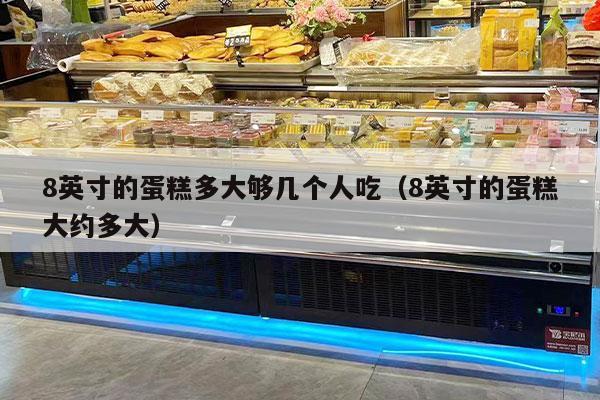 8英寸的蛋糕多大够几个人吃（8英寸的蛋糕大约多大）