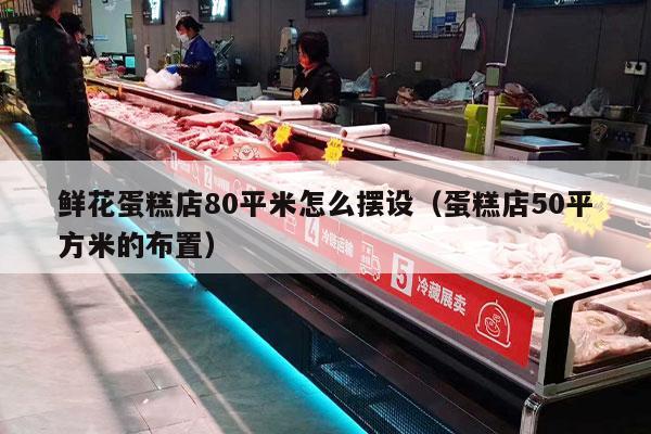 鲜花蛋糕店80平米怎么摆设（蛋糕店50平方米的布置）