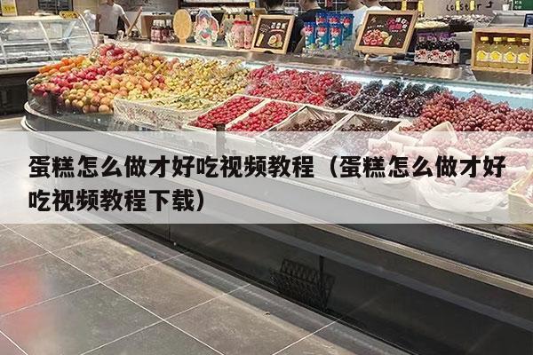 蛋糕怎么做才好吃视频教程（蛋糕怎么做才好吃视频教程下载）