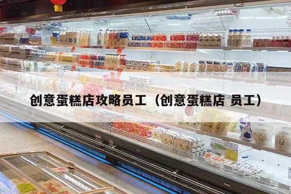 创意蛋糕店攻略员工（创意蛋糕店 员工）