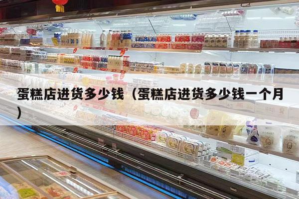 蛋糕店进货多少钱（蛋糕店进货多少钱一个月）