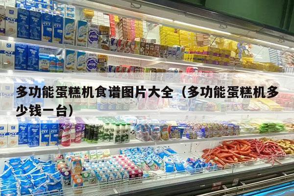 多功能蛋糕机食谱图片大全（多功能蛋糕机多少钱一台）