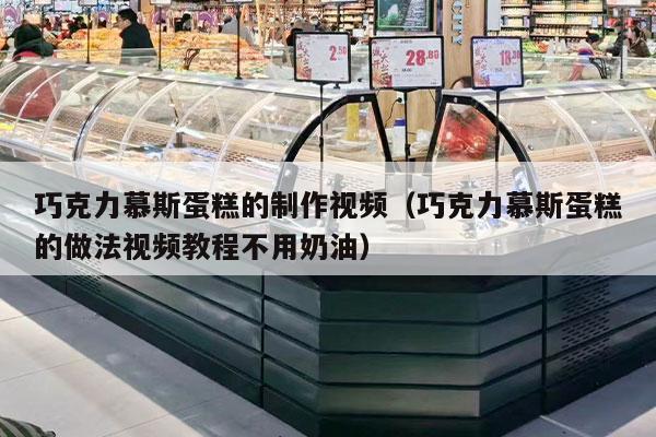 巧克力慕斯蛋糕的制作视频（巧克力慕斯蛋糕的做法视频教程不用奶油）