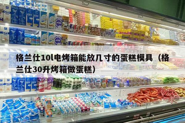 格兰仕10l电烤箱能放几寸的蛋糕模具（格兰仕30升烤箱做蛋糕）