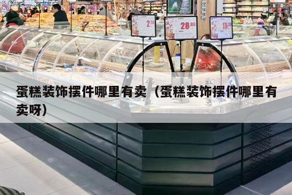 蛋糕装饰摆件哪里有卖（蛋糕装饰摆件哪里有卖呀）