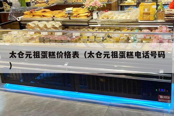 太仓元祖蛋糕价格表（太仓元祖蛋糕电话号码）