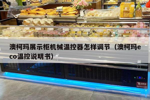 澳柯玛展示柜机械温控器怎样调节（澳柯玛eco温控说明书）