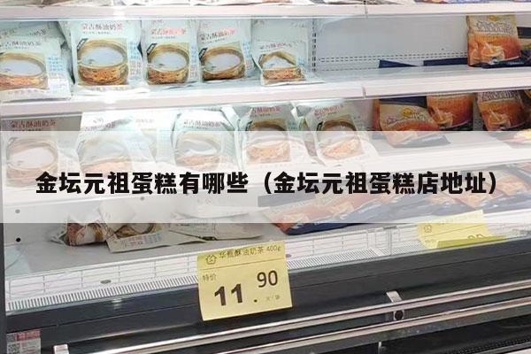 金坛元祖蛋糕有哪些（金坛元祖蛋糕店地址）