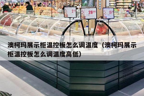 澳柯玛展示柜温控板怎么调温度（澳柯玛展示柜温控板怎么调温度高低）