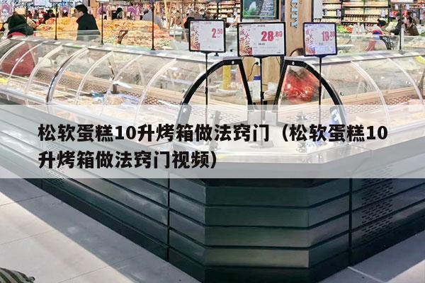 松软蛋糕10升烤箱做法窍门（松软蛋糕10升烤箱做法窍门视频）